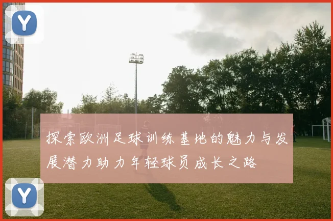 探索欧洲足球训练基地的魅力与发展潜力助力年轻球员成长之路