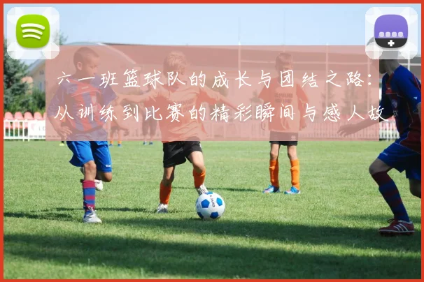 六一班篮球队的成长与团结之路：从训练到比赛的精彩瞬间与感人故事