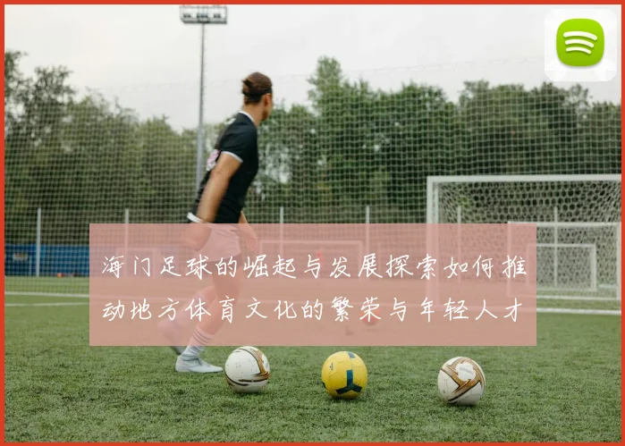 海门足球的崛起与发展探索如何推动地方体育文化的繁荣与年轻人才的培养
