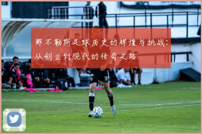 那不勒斯足球历史的辉煌与挑战：从创立到现代的传奇之路