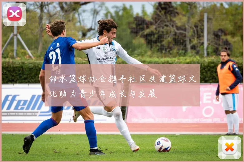 邻水篮球协会携手社区共建篮球文化助力青少年成长与发展