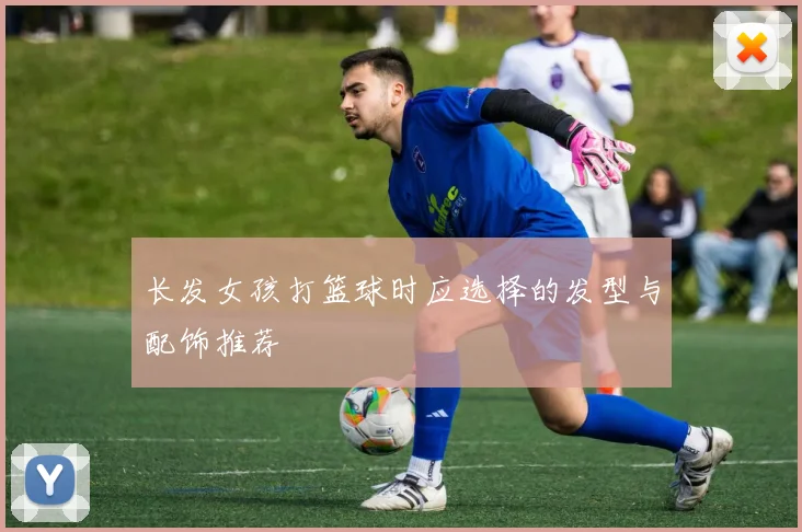 长发女孩打篮球时应选择的发型与配饰推荐