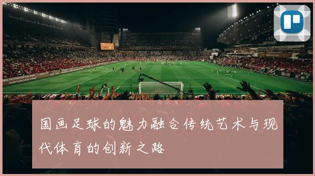 国画足球的魅力融合传统艺术与现代体育的创新之路