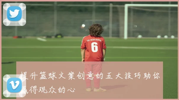 提升篮球文案创意的五大技巧助你赢得观众的心