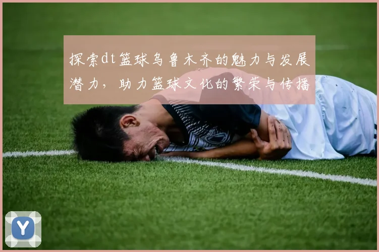 探索dt篮球乌鲁木齐的魅力与发展潜力，助力篮球文化的繁荣与传播