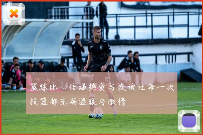 篮球比心传递热爱与友谊让每一次投篮都充满温暖与激情