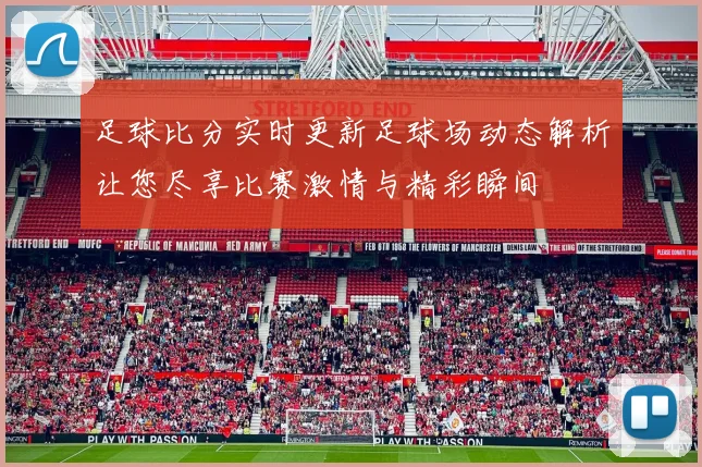 足球比分实时更新足球场动态解析让您尽享比赛激情与精彩瞬间